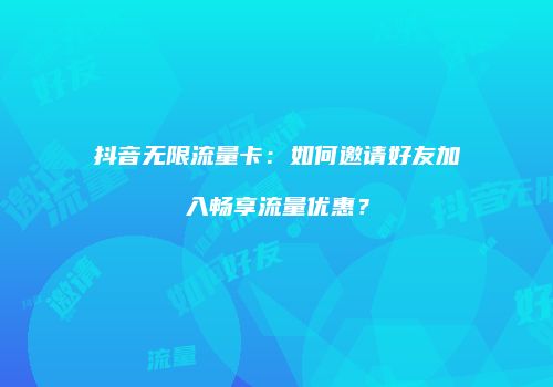 抖音无限流量卡:如何邀请好友加入畅享流量优惠?