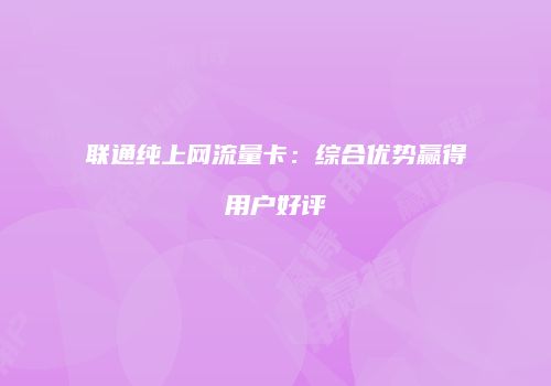 联通纯上网流量卡:综合优势赢得用户好评