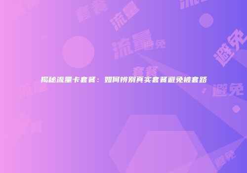 揭秘流量卡套餐:如何辨别真实套餐避免被套路