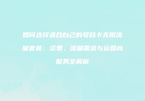 如何选择适合自己的号码卡无限流量套餐：资费、流量需求与运营商服务全解析
