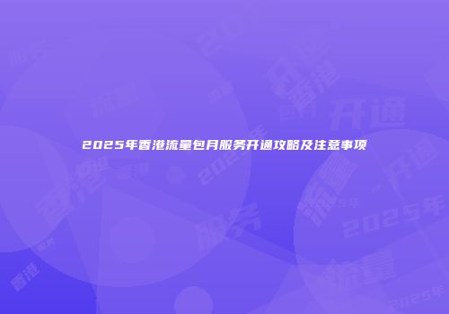 2025年香港流量包月服务开通攻略及注意事项
