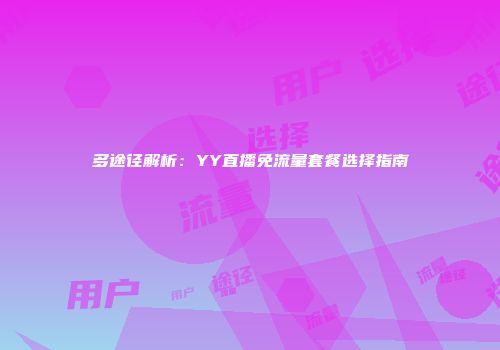 多途径解析:YY直播免流量套餐选择指南