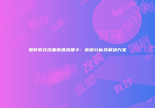 如何有效改善限速流量卡:原因分析及解决方案