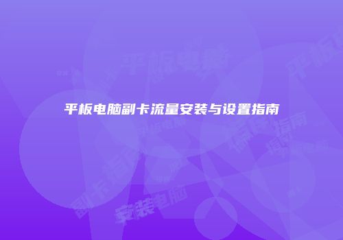 平板电脑副卡流量安装与设置指南
