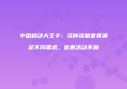 中国移动大王卡:多种流量套餐满足不同需求,优惠活动不断