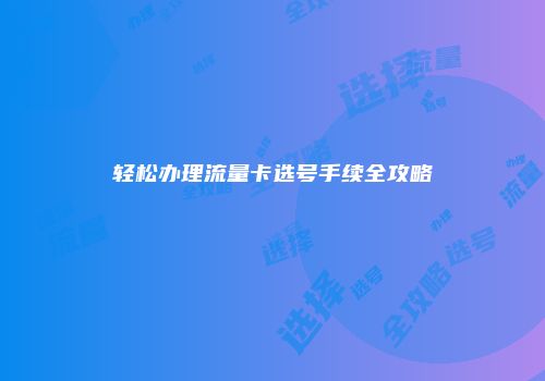 轻松办理流量卡选号手续全攻略