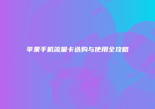 苹果手机流量卡选购与使用全攻略