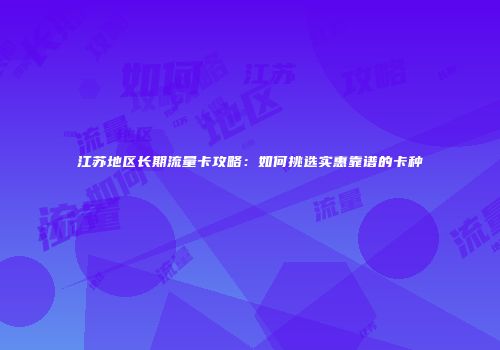 江苏地区长期流量卡攻略:如何挑选实惠靠谱的卡种