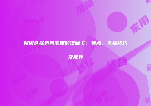 如何选择适合家用的流量卡:特点、选择技巧及推荐