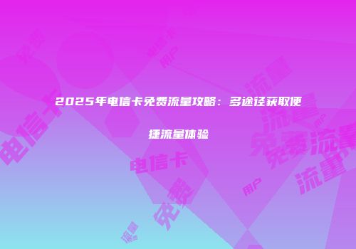 2025年电信卡免费流量攻略：多途径获取便捷流量体验