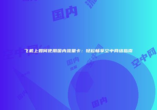 飞机上如何使用国内流量卡:轻松畅享空中网络指南