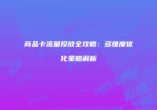 商品卡流量投放全攻略:多维度优化策略解析