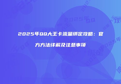 2025年QQ大王卡流量绑定攻略:官方方法详解及注意事项