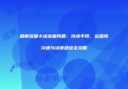 破解流量卡虚流量问题:技术手段、运营商沟通与法律途径全攻略