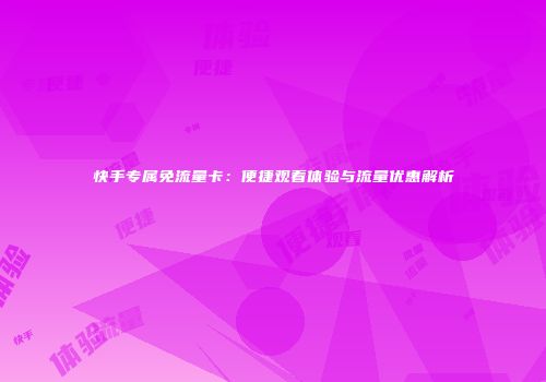 快手专属免流量卡：便捷观看体验与流量优惠解析