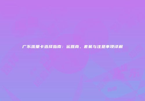 广东流量卡选择指南:运营商、套餐与注意事项详解
