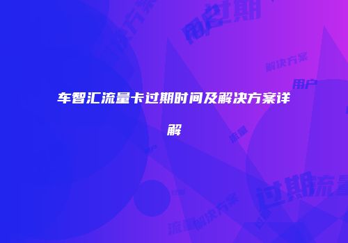 车智汇流量卡过期时间及解决方案详解