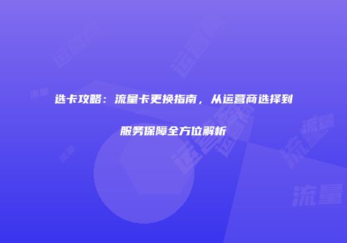 选卡攻略:流量卡更换指南,从运营商选择到服务保障全方位解析