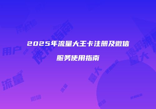 2025年流量大王卡注册及微信服务使用指南