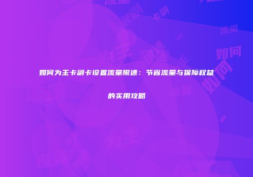 如何为主卡副卡设置流量限速:节省流量与保障权益的实用攻略