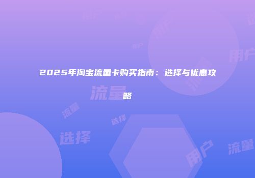 2025年淘宝流量卡购买指南：选择与优惠攻略