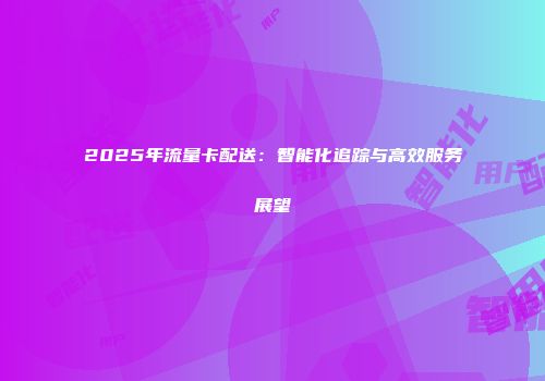 2025年流量卡配送:智能化追踪与高效服务展望