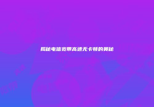 揭秘电信宽带高速无卡顿的奥秘