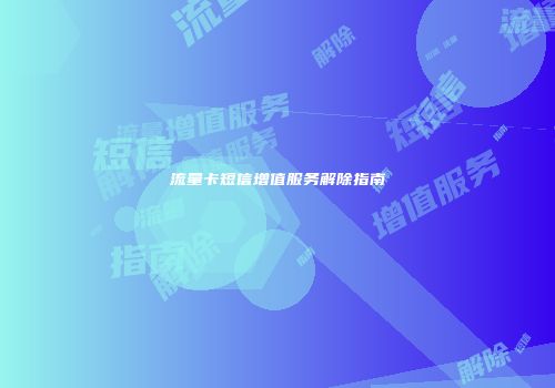 流量卡短信增值服务解除指南
