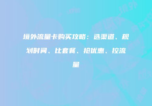 境外流量卡购买攻略：选渠道、规划时间、比套餐、抢优惠、控流量