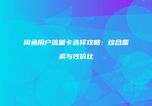 闲鱼用户流量卡选择攻略:综合需求与性价比
