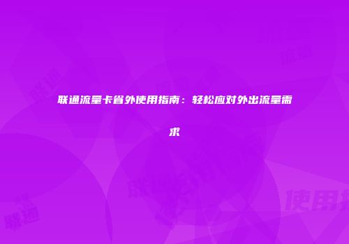 联通流量卡省外使用指南：轻松应对外出流量需求