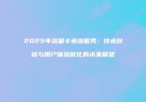 2025年流量卡免流服务:技术创新与用户体验优化的未来展望