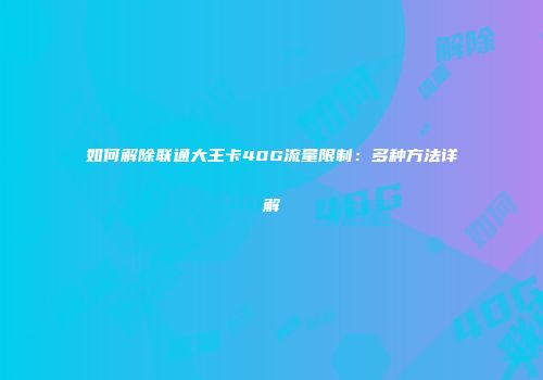 如何解除联通大王卡40G流量限制：多种方法详解