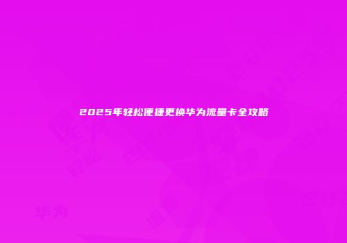 2025年轻松便捷更换华为流量卡全攻略