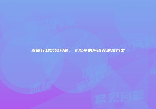 直播行业常见问题:卡流量的原因及解决方案