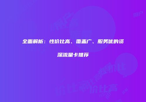 全面解析：性价比高、覆盖广、服务优的资深流量卡推荐