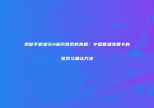揭秘手机显示H标识背后的真相:中国联通流量卡的优势与确认方法