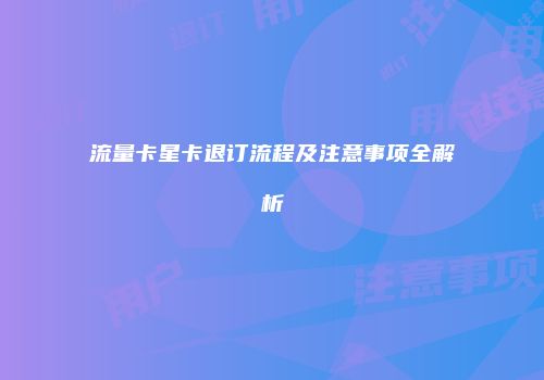 流量卡星卡退订流程及注意事项全解析