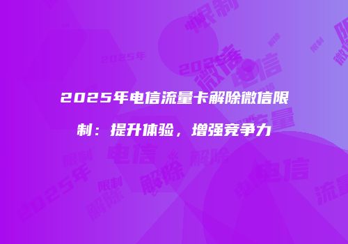 2025年电信流量卡解除微信限制:提升体验,增强竞争力