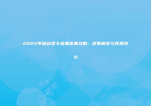 2025年移动老卡流量优惠攻略：政策解读与使用技巧