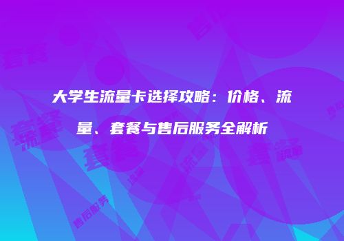 大学生流量卡选择攻略:价格、流量、套餐与售后服务全解析