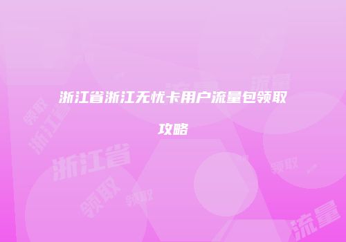 浙江省浙江无忧卡用户流量包领取攻略