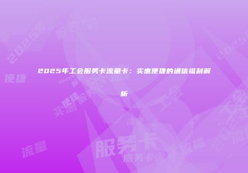 2025年工会服务卡流量卡：实惠便捷的通信福利解析