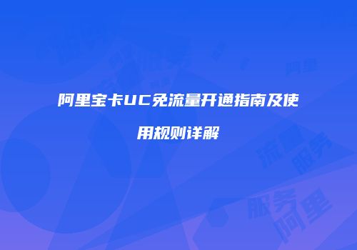 阿里宝卡UC免流量开通指南及使用规则详解