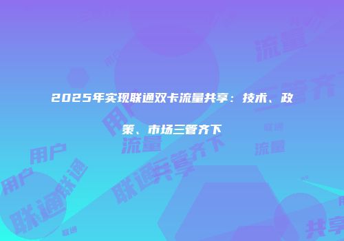 2025年实现联通双卡流量共享：技术、政策、市场三管齐下