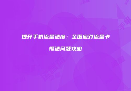 提升手机流量速度:全面应对流量卡慢速问题攻略