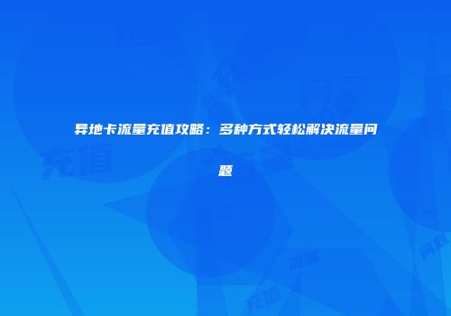 异地卡流量充值攻略:多种方式轻松解决流量问题