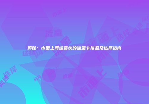 揭秘：市面上网速最快的流量卡排名及选择指南