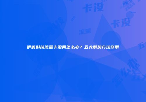 伊鸣科技流量卡没网怎么办?五大解决方法详解