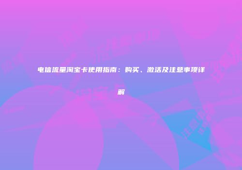 电信流量淘宝卡使用指南:购买、激活及注意事项详解